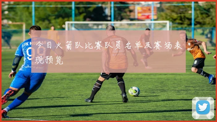 今日火箭队比赛队员名单及赛场表现预览