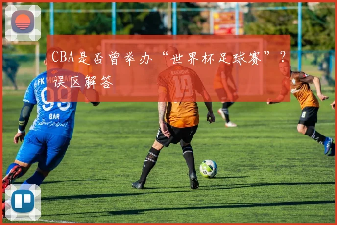 CBA是否曾举办“世界杯足球赛”？误区解答