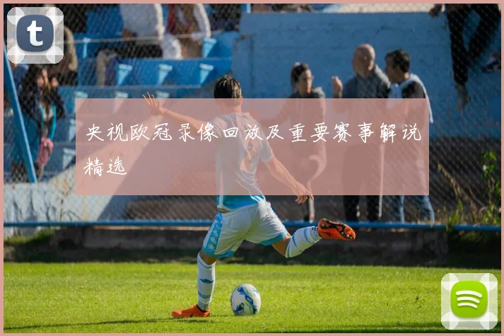 央视欧冠录像回放及重要赛事解说精选