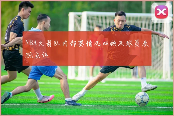 NBA火箭队内部赛情况回顾及球员表现点评