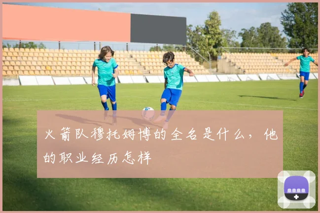 火箭队穆托姆博的全名是什么，他的职业经历怎样