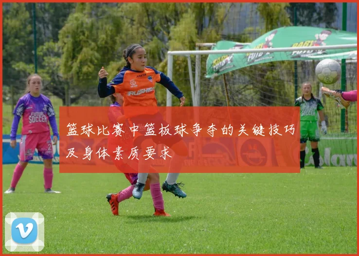 篮球比赛中篮板球争夺的关键技巧及身体素质要求