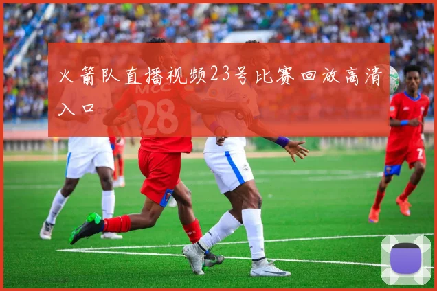 火箭队直播视频23号比赛回放高清入口