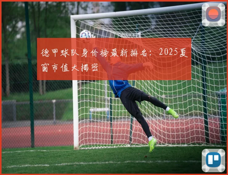 德甲球队身价榜最新排名：2025夏窗市值大揭密
