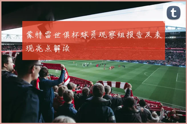 蒙特雷世俱杯球员观察组报告及表现亮点解读