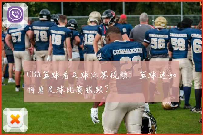 CBA篮球看足球比赛视频:篮球迷如何看足球比赛视频?