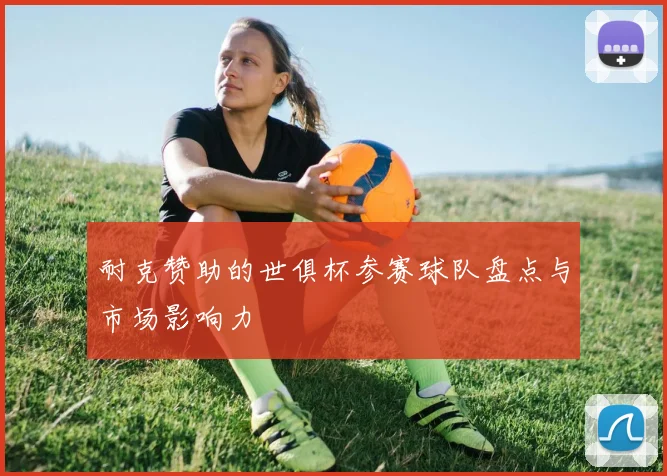 耐克赞助的世俱杯参赛球队盘点与市场影响力