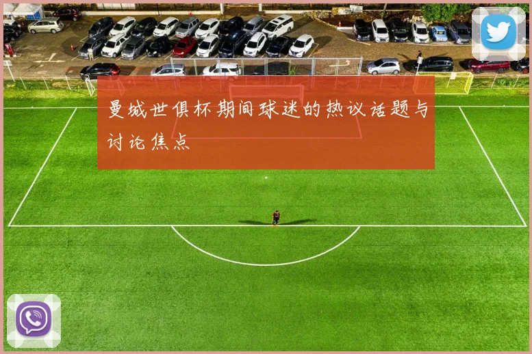 曼城世俱杯期间球迷的热议话题与讨论焦点