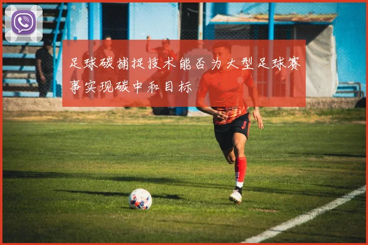 足球碳捕捉技术能否为大型足球赛事实现碳中和目标