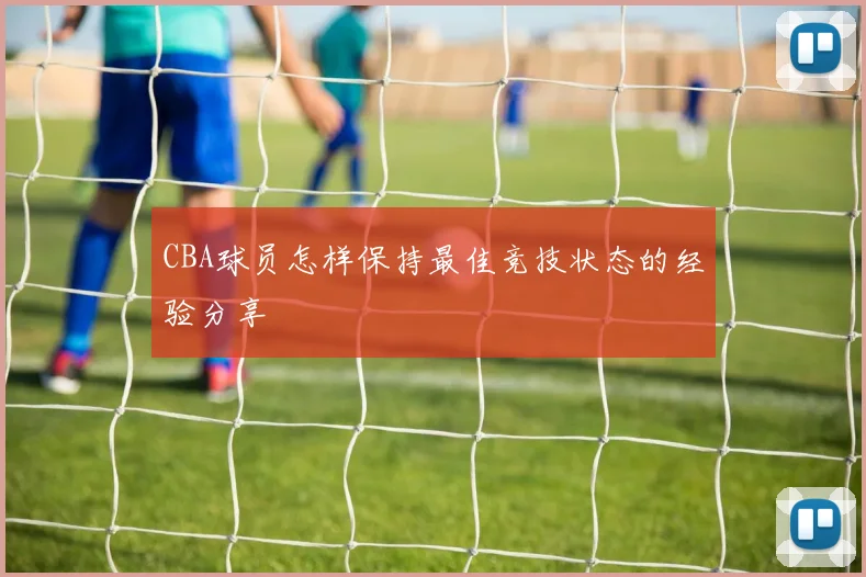 CBA球员怎样保持最佳竞技状态的经验分享