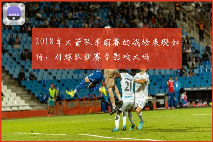 2018年火箭队季前赛的战绩表现如何，对球队新赛季影响大吗