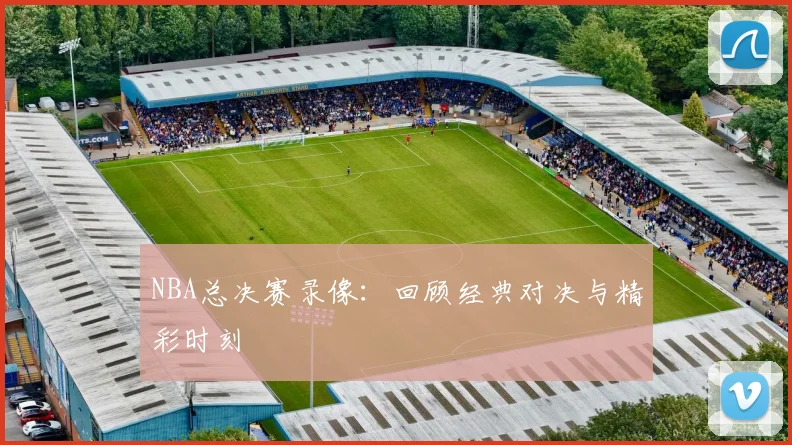 NBA总决赛录像：回顾经典对决与精彩时刻