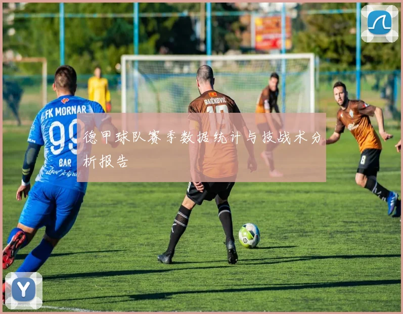 德甲球队赛季数据统计与技战术分析报告