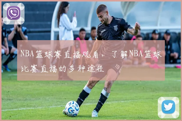 NBA篮球赛直播观看，了解NBA篮球比赛直播的多种途径
