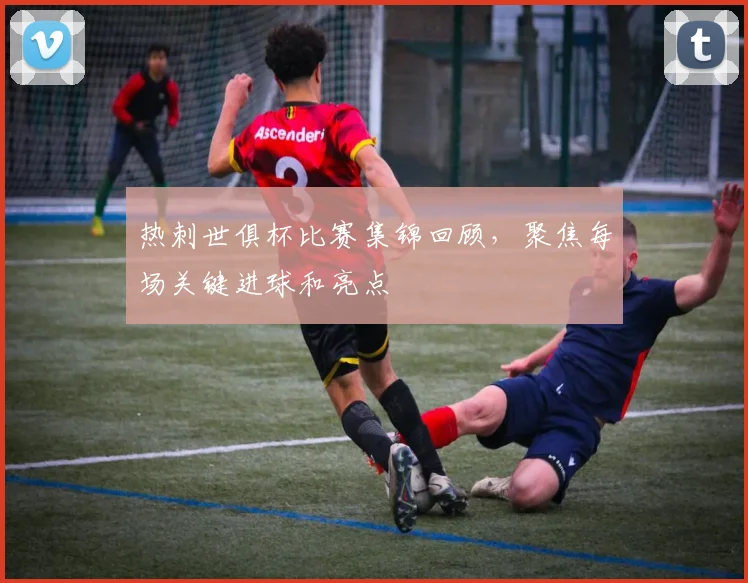 热刺世俱杯比赛集锦回顾，聚焦每场关键进球和亮点